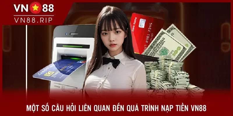 Một số câu hỏi liên quan đến quá trình nạp tiền VN88