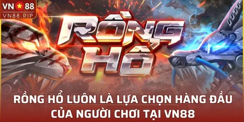 Rồng Hổ luôn là lựa chọn hàng đầu của người chơi tại VN88