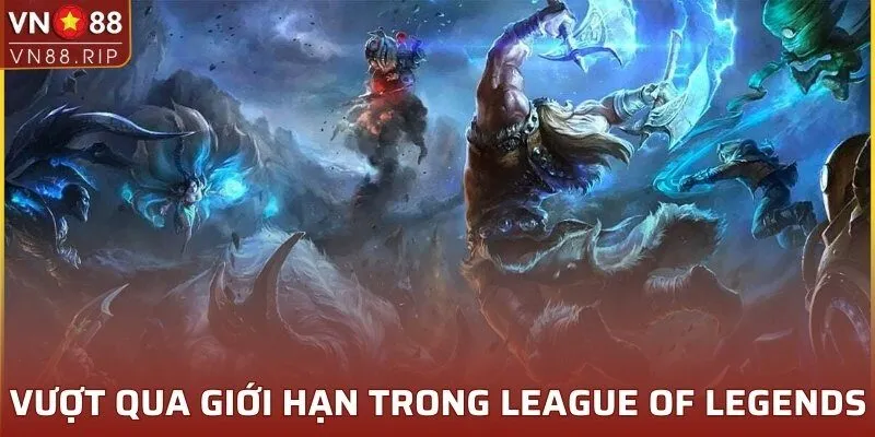 Vượt qua mọi giới hạn trong League Of Legends